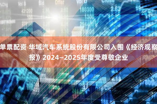 单票配资 华域汽车系统股份有限公司入围《经济观察报》2024—2025年度受尊敬企业