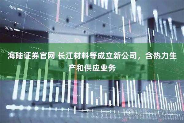 海陆证券官网 长江材料等成立新公司，含热力生产和供应业务