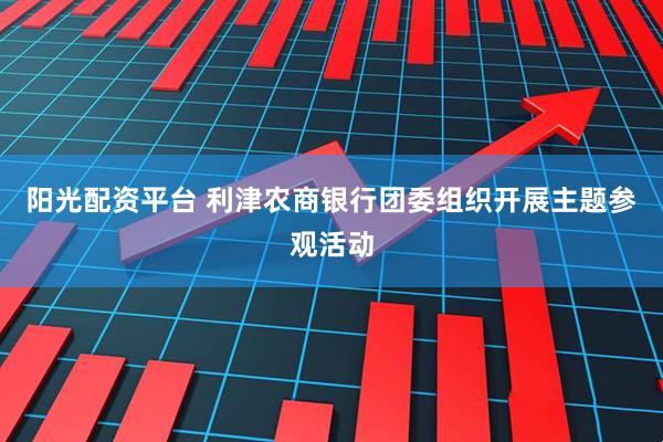 阳光配资平台 利津农商银行团委组织开展主题参观活动
