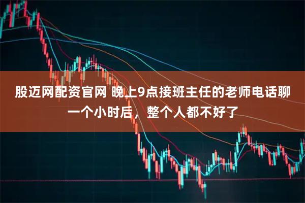 股迈网配资官网 晚上9点接班主任的老师电话聊一个小时后，整个人都不好了