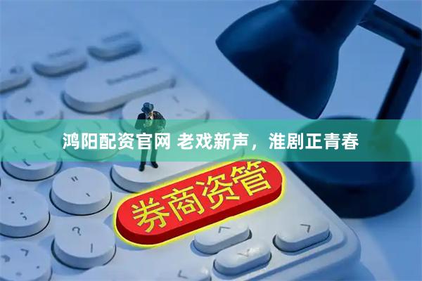 鸿阳配资官网 老戏新声，淮剧正青春