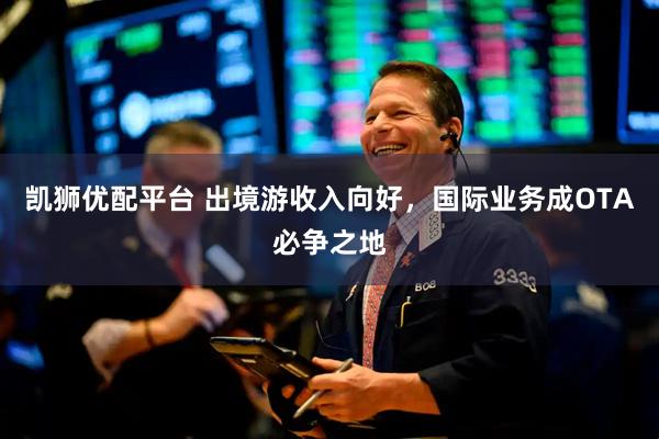 凯狮优配平台 出境游收入向好，国际业务成OTA必争之地