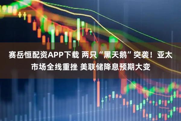 赛岳恒配资APP下载 两只“黑天鹅”突袭！亚太市场全线重挫 美联储降息预期大变