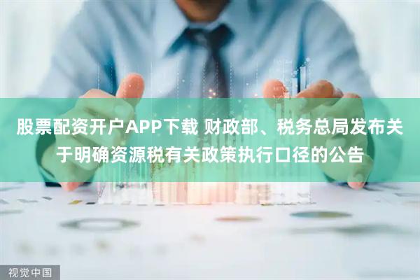 股票配资开户APP下载 财政部、税务总局发布关于明确资源税有关政策执行口径的公告