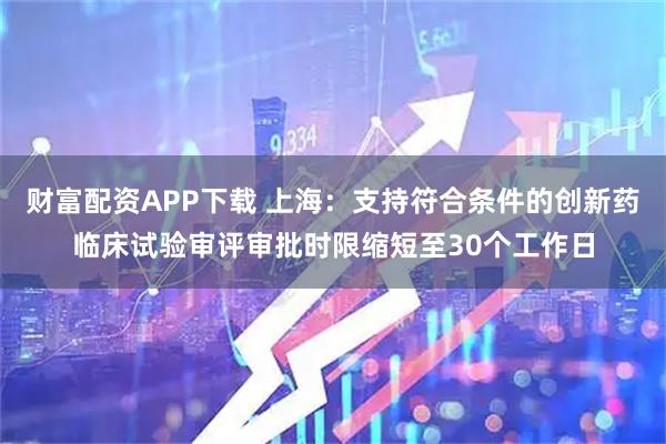 财富配资APP下载 上海：支持符合条件的创新药临床试验审评审批时限缩短至30个工作日