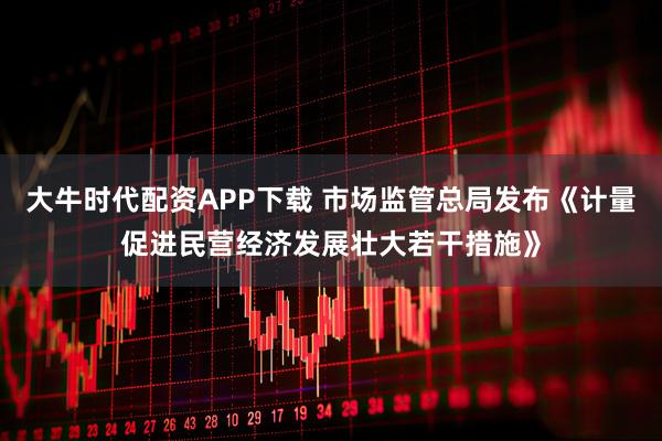 大牛时代配资APP下载 市场监管总局发布《计量促进民营经济发展壮大若干措施》