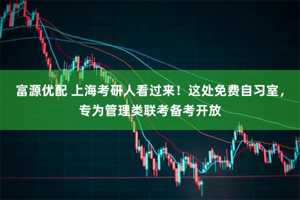 富源优配 上海考研人看过来！这处免费自习室，专为管理类联考备考开放