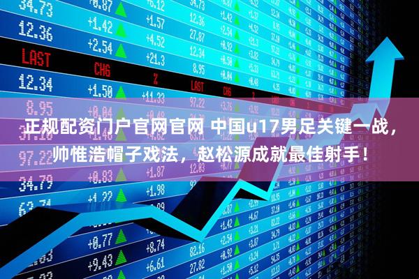 正规配资门户官网官网 中国u17男足关键一战，帅惟浩帽子戏法，赵松源成就最佳射手！