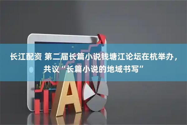 长江配资 第二届长篇小说钱塘江论坛在杭举办，共议“长篇小说的地域书写”