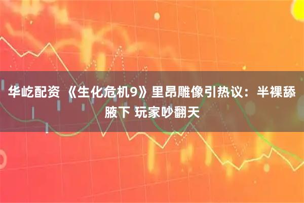 华屹配资 《生化危机9》里昂雕像引热议：半裸舔腋下 玩家吵翻天