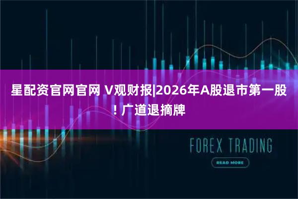 星配资官网官网 V观财报|2026年A股退市第一股! 广道退摘牌