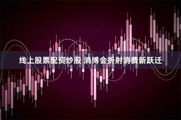 线上股票配资炒股 消博会折射消费新跃迁
