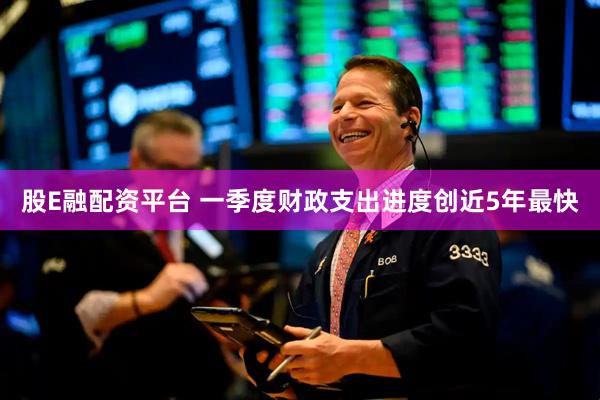 股E融配资平台 一季度财政支出进度创近5年最快