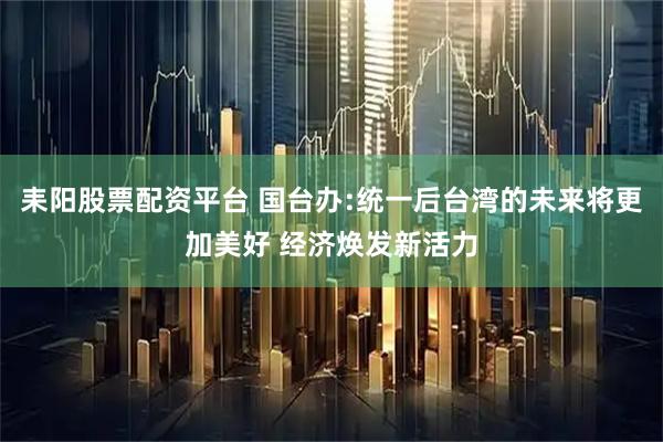 耒阳股票配资平台 国台办:统一后台湾的未来将更加美好 经济焕发新活力