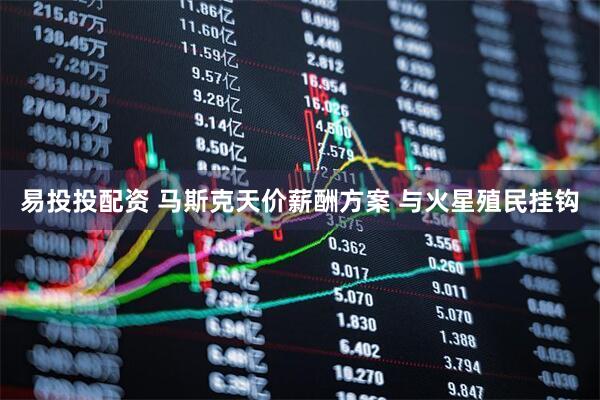 易投投配资 马斯克天价薪酬方案 与火星殖民挂钩