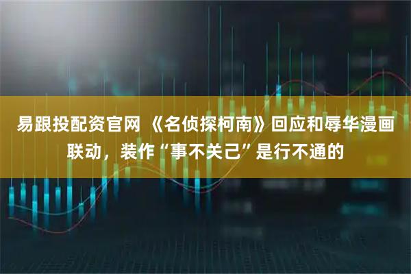 易跟投配资官网 《名侦探柯南》回应和辱华漫画联动，装作“事不关己”是行不通的