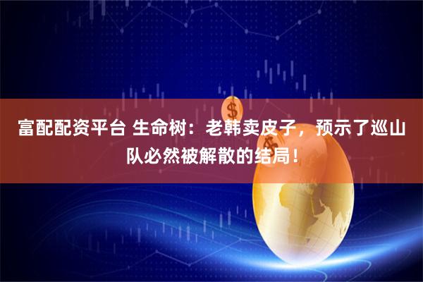 富配配资平台 生命树：老韩卖皮子，预示了巡山队必然被解散的结局！