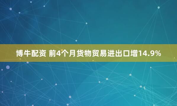博牛配资 前4个月货物贸易进出口增14.9%