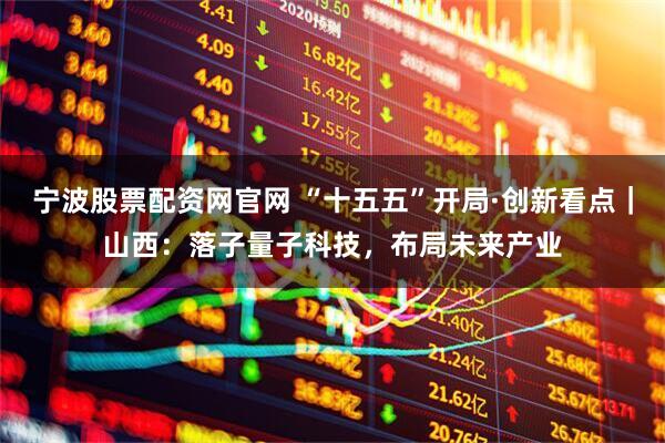 宁波股票配资网官网 “十五五”开局·创新看点｜山西：落子量子科技，布局未来产业