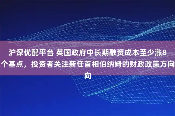 沪深优配平台 英国政府中长期融资成本至少涨8个基点，投资者关注新任首相伯纳姆的财政政策方向